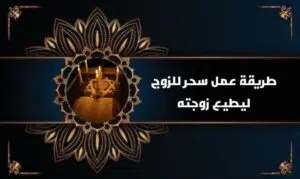 طريقة عمل سحر للزوج ليطيع زوجته