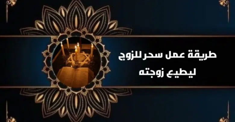 طريقة عمل سحر للزوج ليطيع زوجته