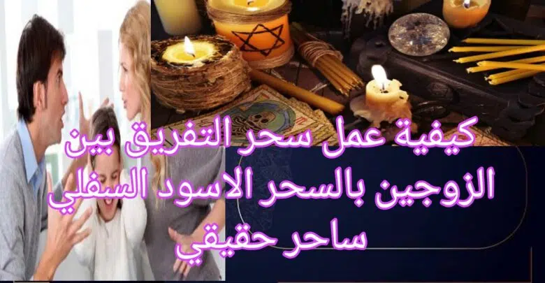 كيفية عمل سحر التفريق بين الزوجين بالسحر الاسود السفلي ساحر حقيقي