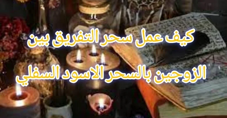 كيف عمل سحر التفريق بين الزوجين بالسحر الاسود السفلي